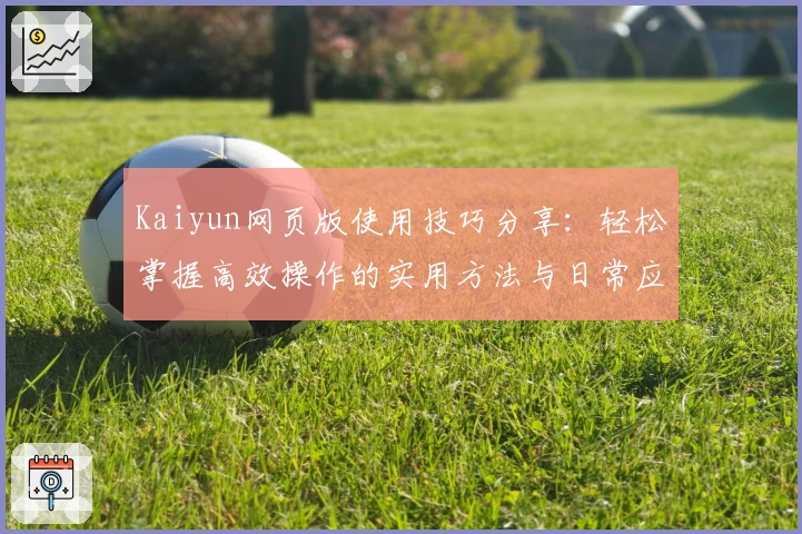 Kaiyun网页版使用技巧分享：轻松掌握高效操作的实用方法与日常应用场景解析