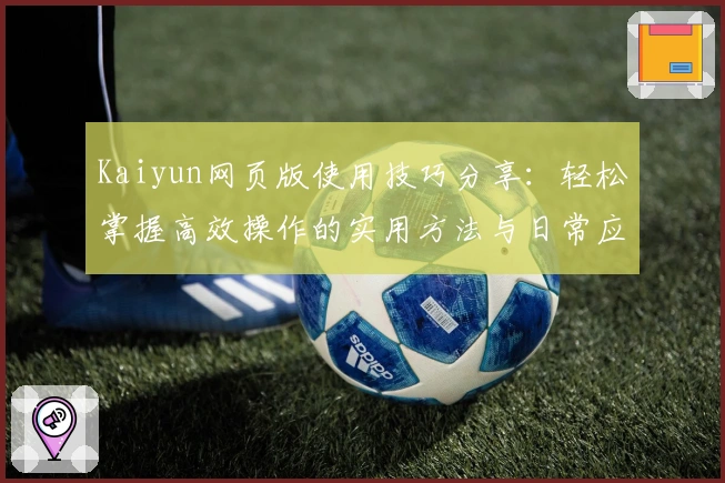 Kaiyun网页版使用技巧分享：轻松掌握高效操作的实用方法与日常应用场景解析