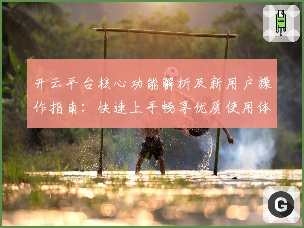 开云平台核心功能解析及新用户操作指南：快速上手畅享优质使用体验