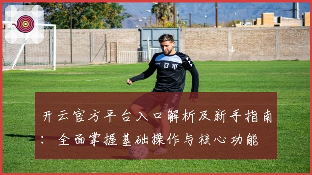 开云官方平台入口解析及新手指南：全面掌握基础操作与核心功能