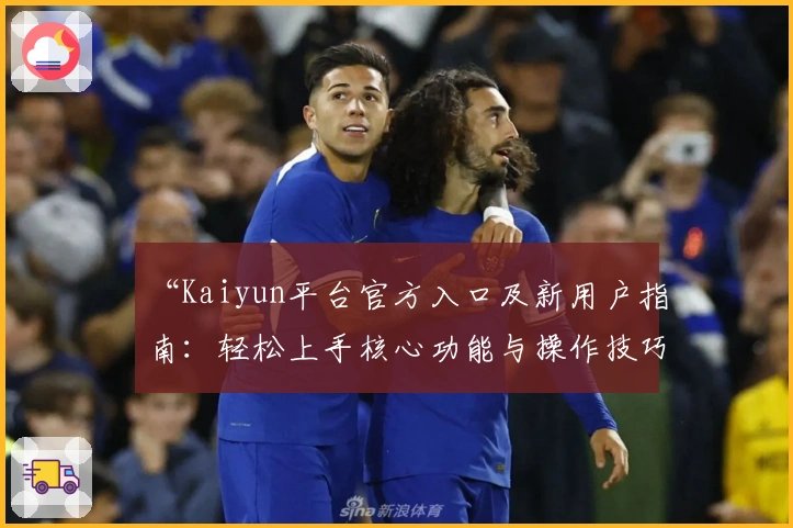 “Kaiyun平台官方入口及新用户指南：轻松上手核心功能与操作技巧解析”