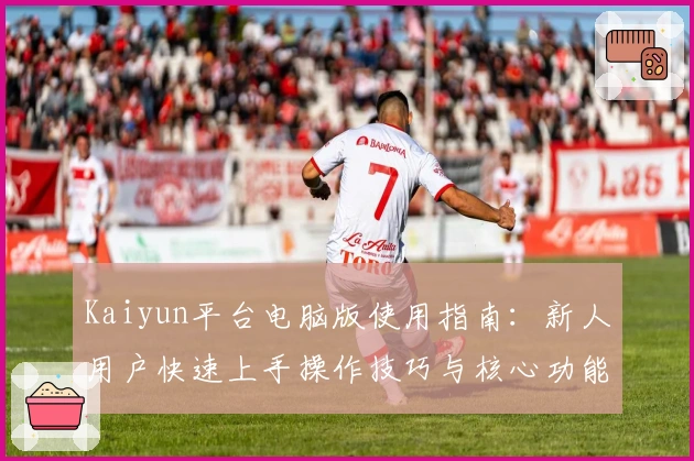 Kaiyun平台电脑版使用指南：新人用户快速上手操作技巧与核心功能全面解析