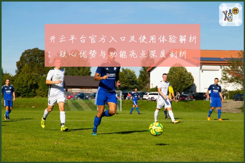 开云平台官方入口及使用体验解析：核心优势与功能亮点深度剖析