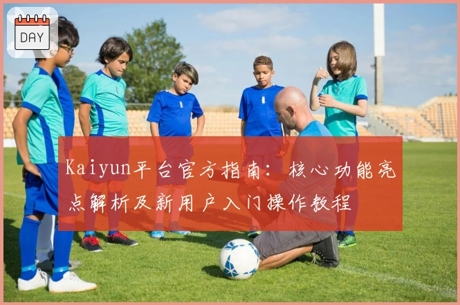 Kaiyun平台官方指南：核心功能亮点解析及新用户入门操作教程