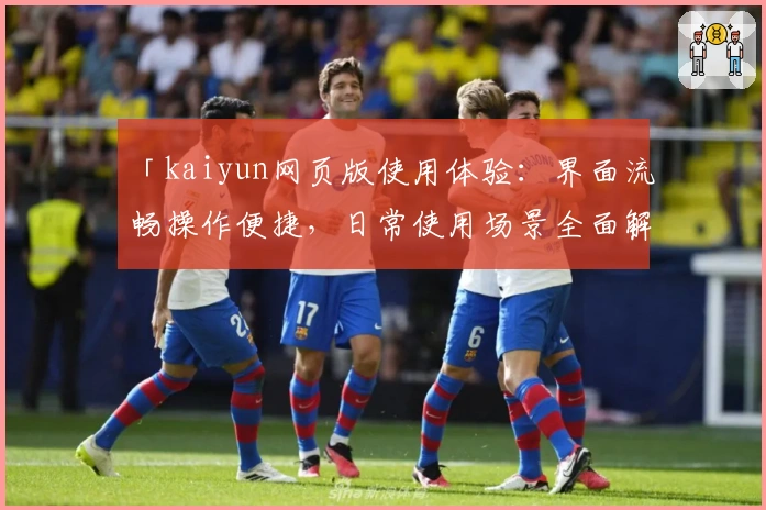 「kaiyun网页版使用体验：界面流畅操作便捷，日常使用场景全面解析」