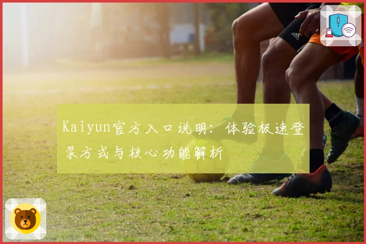 Kaiyun官方入口说明：体验极速登录方式与核心功能解析