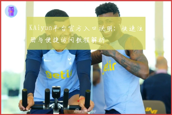 KAiyun平台官方入口说明：快速注册与便捷访问教程解析