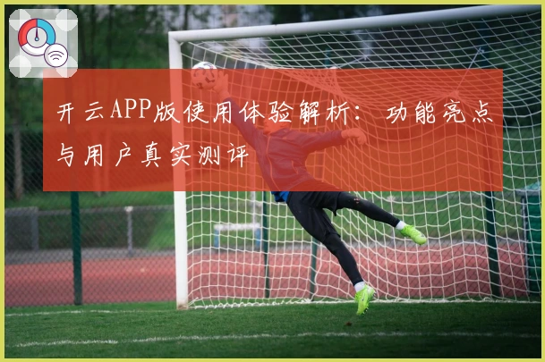 开云APP版使用体验解析：功能亮点与用户真实测评