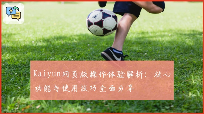 Kaiyun网页版操作体验解析:核心功能与使用技巧全面分享