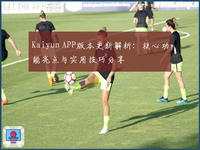 Kaiyun APP版本更新解析：核心功能亮点与实用技巧分享