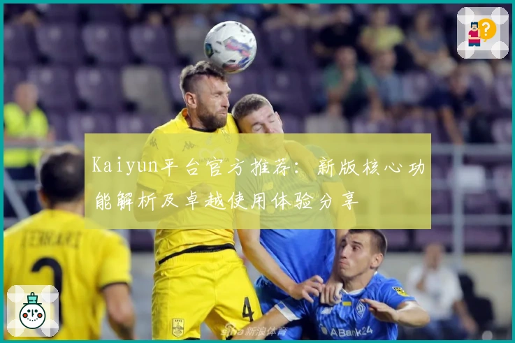 Kaiyun平台官方推荐：新版核心功能解析及卓越使用体验分享