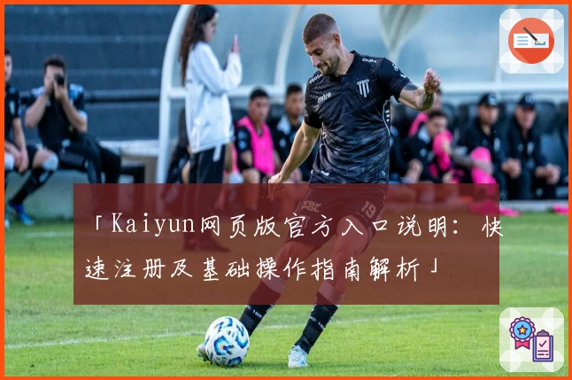 「Kaiyun网页版官方入口说明：快速注册及基础操作指南解析」