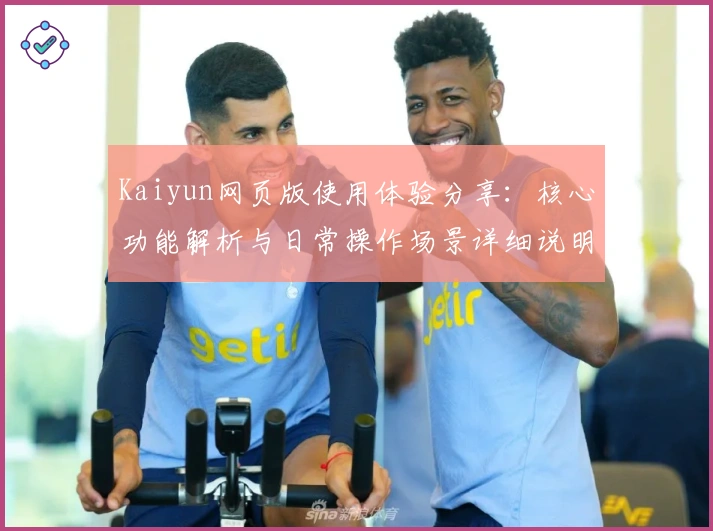 Kaiyun网页版使用体验分享：核心功能解析与日常操作场景详细说明