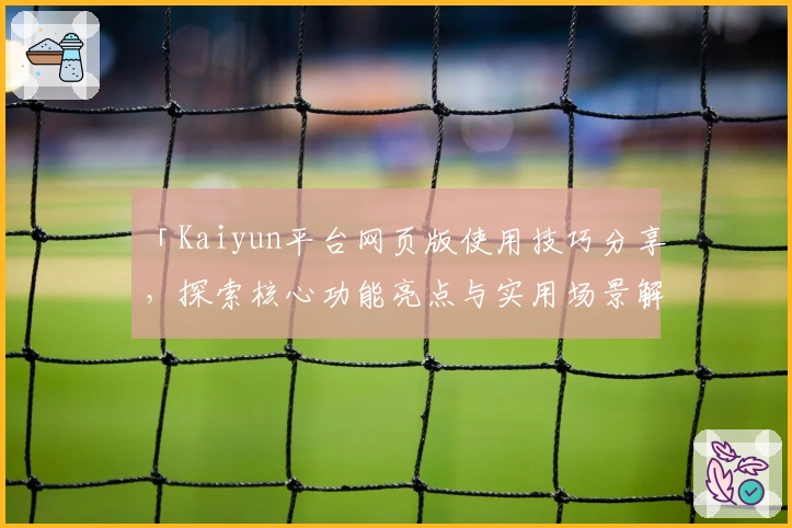 「Kaiyun平台网页版使用技巧分享，探索核心功能亮点与实用场景解析」