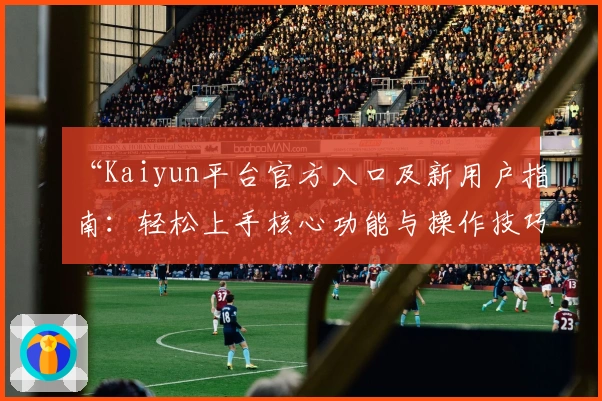 “Kaiyun平台官方入口及新用户指南：轻松上手核心功能与操作技巧解析”