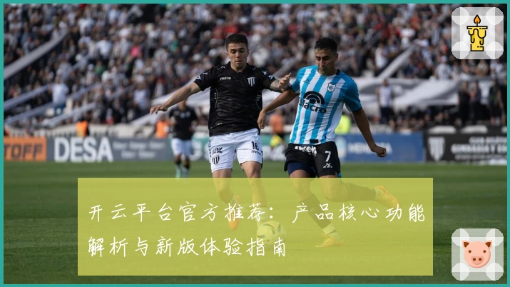 开云平台官方推荐：产品核心功能解析与新版体验指南