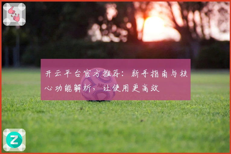 开云平台官方推荐：新手指南与核心功能解析，让使用更高效