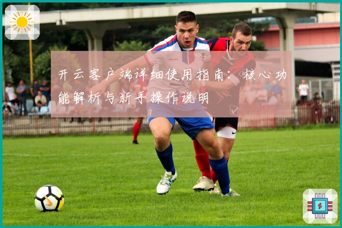 开云客户端详细使用指南：核心功能解析与新手操作说明