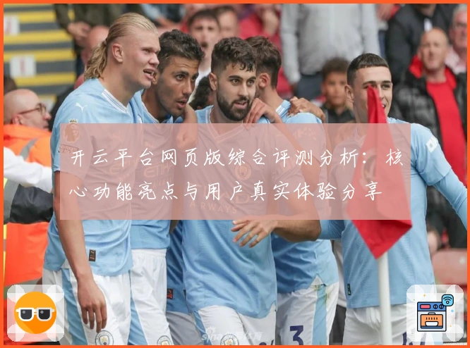 开云平台网页版综合评测分析：核心功能亮点与用户真实体验分享