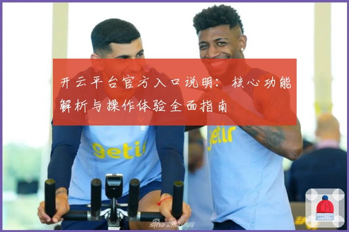 开云平台官方入口说明：核心功能解析与操作体验全面指南