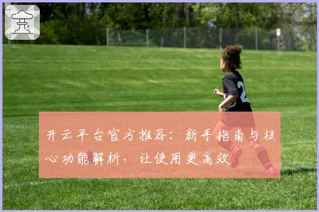 开云平台官方推荐：新手指南与核心功能解析，让使用更高效