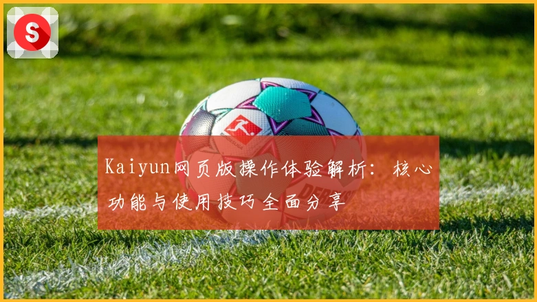 Kaiyun网页版操作体验解析：核心功能与使用技巧全面分享