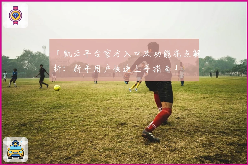 「凯云平台官方入口及功能亮点解析:新手用户快速上手指南」