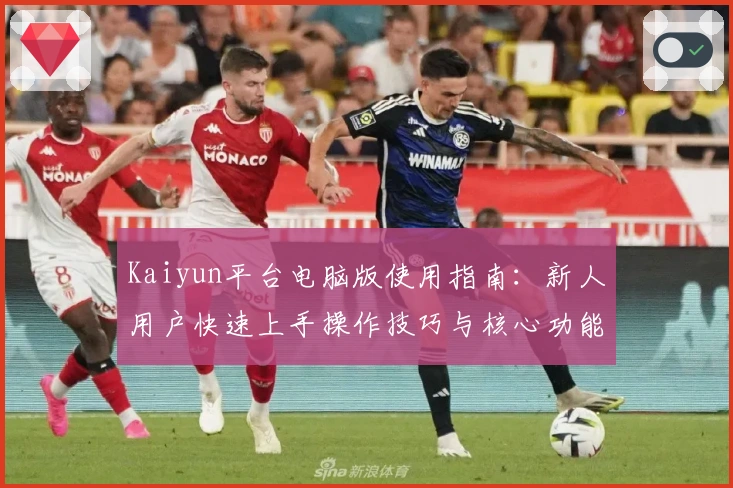 Kaiyun平台电脑版使用指南：新人用户快速上手操作技巧与核心功能全面解析