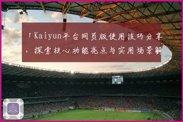 「Kaiyun平台网页版使用技巧分享，探索核心功能亮点与实用场景解析」