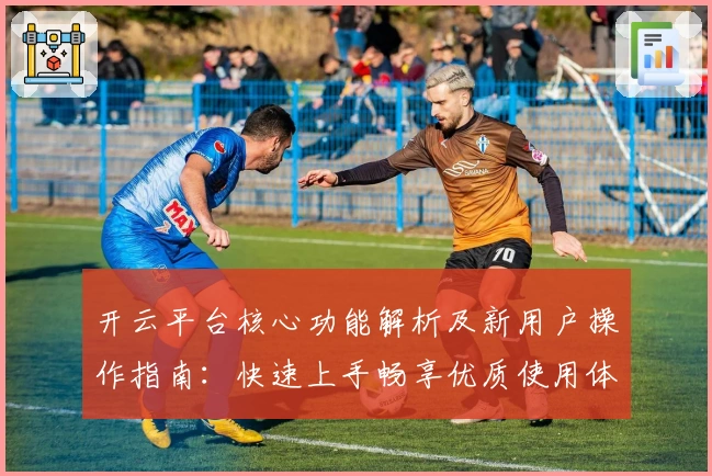 开云平台核心功能解析及新用户操作指南：快速上手畅享优质使用体验